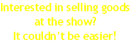 Interested in selling goods
at the show?
It couldn’t be easier!
